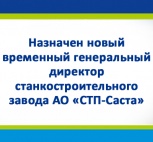 Назначен новый временный генеральный директор  станкостроительного завода АО «СТП-Саста»